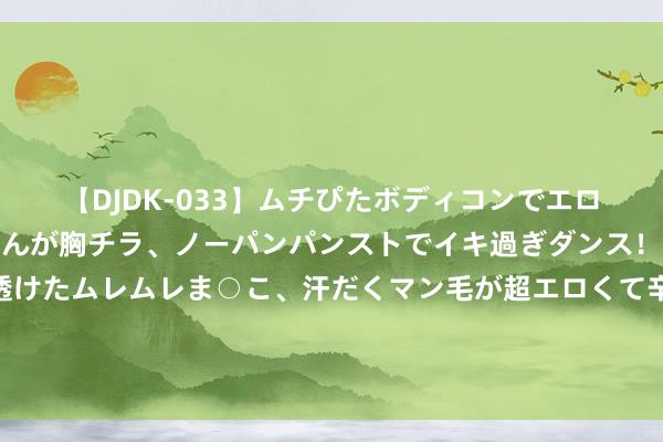 【DJDK-033】ムチぴたボディコンでエロカワGALや爆乳お姉さんが胸チラ、ノーパンパンストでイキ過ぎダンス！光沢パンストから透けたムレムレま○こ、汗だくマン毛が超エロくて辛抱たまりまっしぇん！ 2 小粉丸其实是刺激性泻药，日本网红眼药水含肾上腺素……医师劝你长假旅游剁手前老成