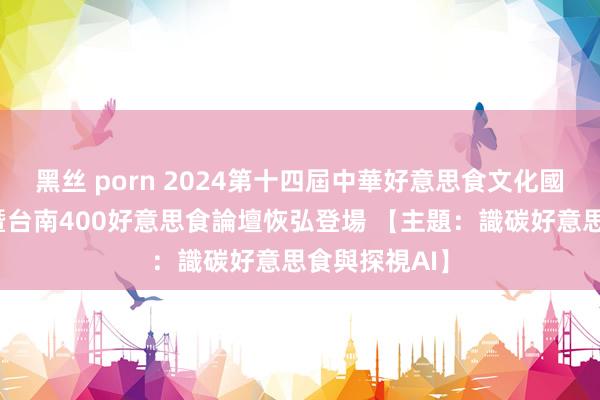 黑丝 porn 2024第十四屆中華好意思食文化國際岑岭論壇暨台南400好意思食論壇恢弘登場 【主題：識碳好意思食與探視AI】