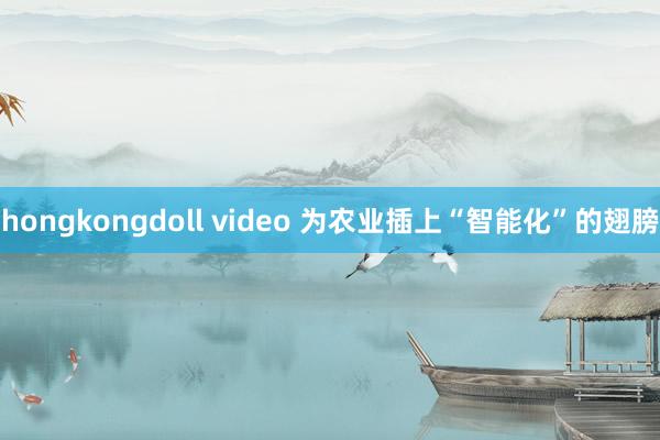 hongkongdoll video 为农业插上“智能化”的翅膀