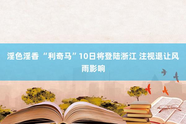 淫色淫香 “利奇马”10日将登陆浙江 注视退让风雨影响