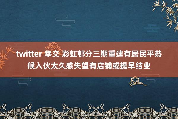 twitter 拳交 彩虹邨分三期重建 有居民平恭候入伙太久感失望有店铺或提早结业
