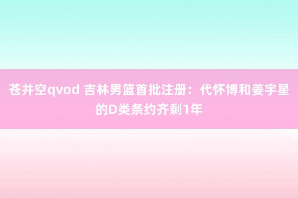 苍井空qvod 吉林男篮首批注册：代怀博和姜宇星的D类条约齐剩1年