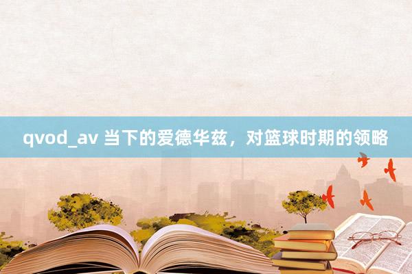 qvod_av 当下的爱德华兹，对篮球时期的领略