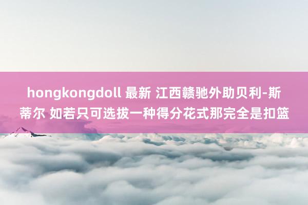 hongkongdoll 最新 江西赣驰外助贝利-斯蒂尔 如若只可选拔一种得分花式那完全是扣篮