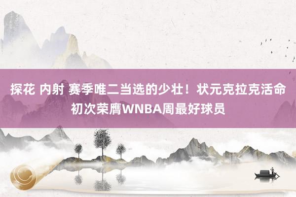 探花 内射 赛季唯二当选的少壮！状元克拉克活命初次荣膺WNBA周最好球员
