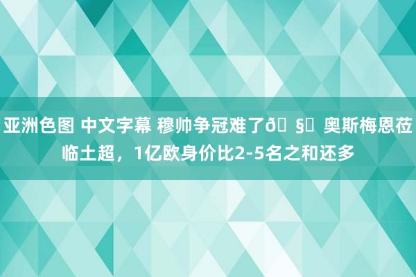 亚洲色图 中文字幕 穆帅争冠难了🧐奥斯梅恩莅临土超，1亿欧身价比2-5名之和还多