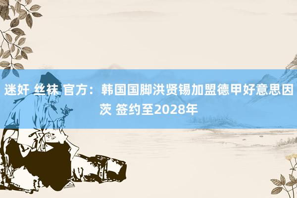 迷奸 丝袜 官方：韩国国脚洪贤锡加盟德甲好意思因茨 签约至2028年