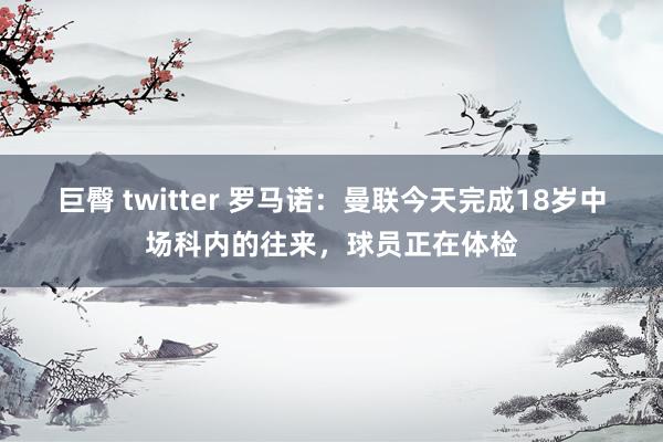 巨臀 twitter 罗马诺：曼联今天完成18岁中场科内的往来，球员正在体检