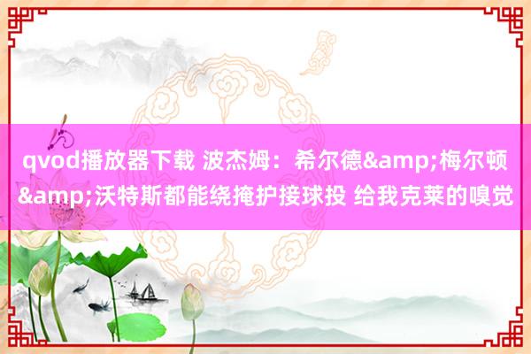 qvod播放器下载 波杰姆：希尔德&梅尔顿&沃特斯都能绕掩护接球投 给我克莱的嗅觉