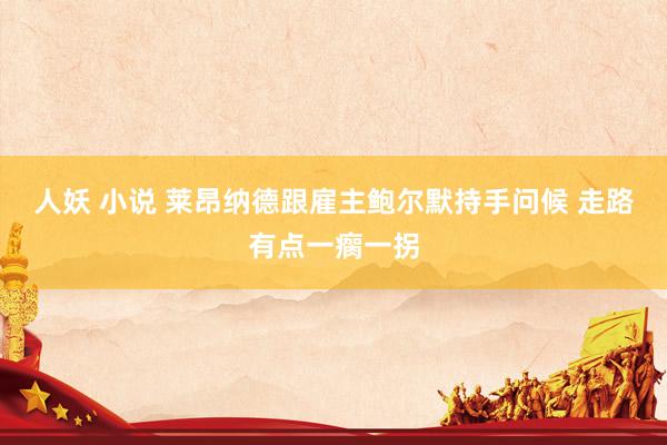 人妖 小说 莱昂纳德跟雇主鲍尔默持手问候 走路有点一瘸一拐