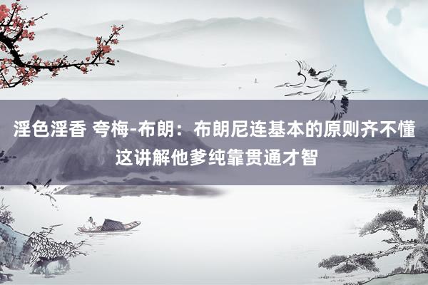 淫色淫香 夸梅-布朗：布朗尼连基本的原则齐不懂 这讲解他爹纯靠贯通才智