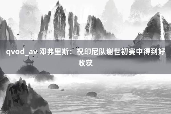 qvod_av 邓弗里斯：祝印尼队谢世初赛中得到好收获