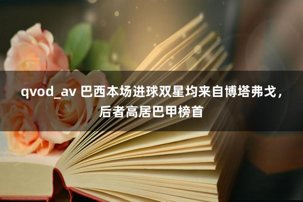 qvod_av 巴西本场进球双星均来自博塔弗戈，后者高居巴甲榜首