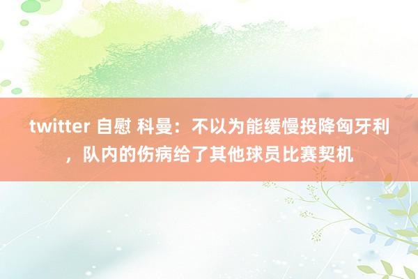twitter 自慰 科曼：不以为能缓慢投降匈牙利，队内的伤病给了其他球员比赛契机