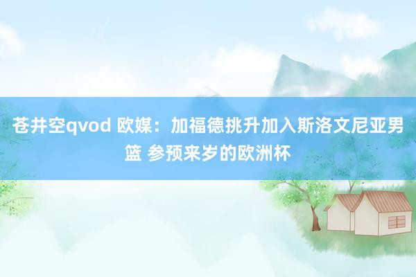 苍井空qvod 欧媒：加福德挑升加入斯洛文尼亚男篮 参预来岁的欧洲杯