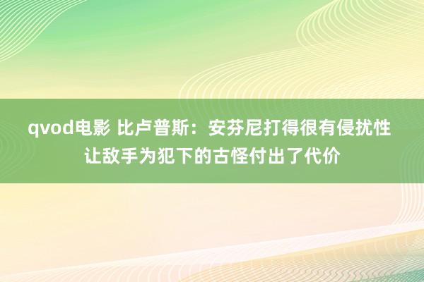 qvod电影 比卢普斯：安芬尼打得很有侵扰性 让敌手为犯下的古怪付出了代价