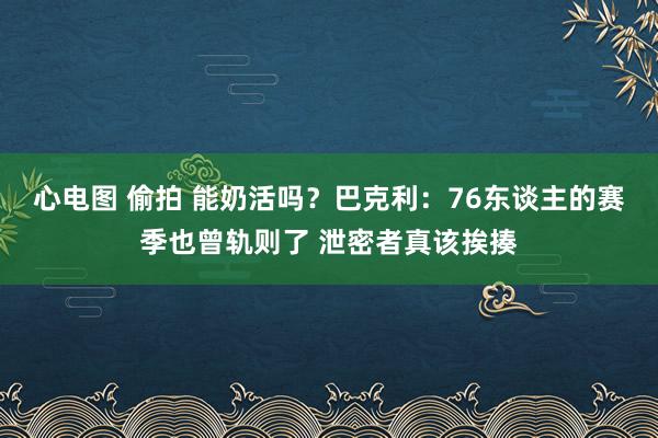 心电图 偷拍 能奶活吗？巴克利：76东谈主的赛季也曾轨则了 泄密者真该挨揍