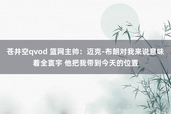 苍井空qvod 篮网主帅：迈克-布朗对我来说意味着全寰宇 他把我带到今天的位置