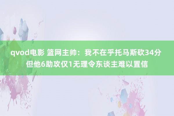 qvod电影 篮网主帅:我不在乎托马斯砍34分 但他6助攻仅1无理令东谈主难以置信