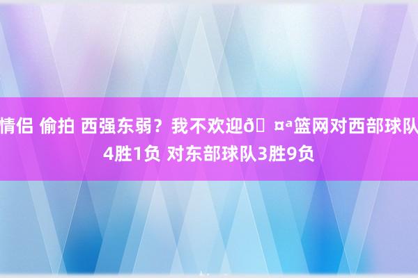 情侣 偷拍 西强东弱？我不欢迎🤪篮网对西部球队4胜1负 对东部球队3胜9负