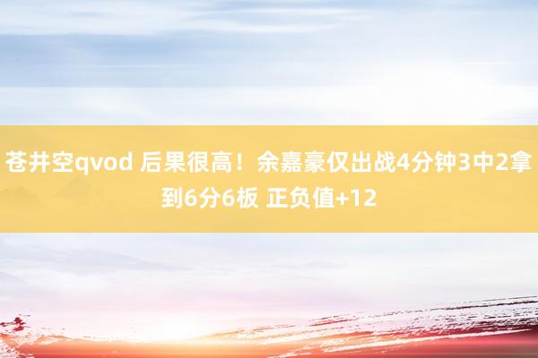 苍井空qvod 后果很高！余嘉豪仅出战4分钟3中2拿到6分6板 正负值+12