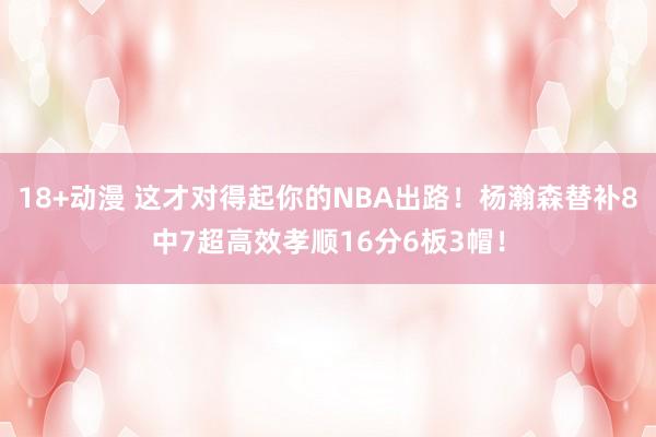 18+动漫 这才对得起你的NBA出路！杨瀚森替补8中7超高效孝顺16分6板3帽！
