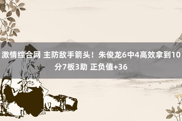 激情综合网 主防敌手箭头！朱俊龙6中4高效拿到10分7板3助 正负值+36