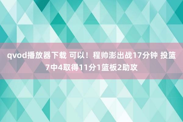 qvod播放器下载 可以！程帅澎出战17分钟 投篮7中4取得11分1篮板2助攻