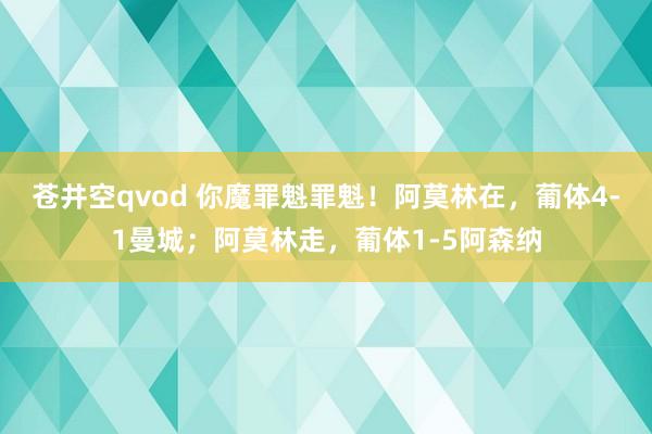 苍井空qvod 你魔罪魁罪魁！阿莫林在，葡体4-1曼城；阿莫林走，葡体1-5阿森纳