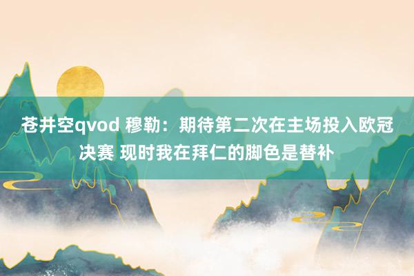 苍井空qvod 穆勒：期待第二次在主场投入欧冠决赛 现时我在拜仁的脚色是替补