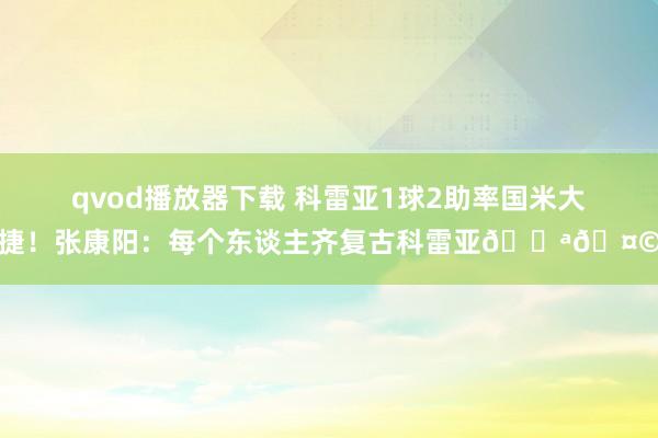 qvod播放器下载 科雷亚1球2助率国米大捷！张康阳：每个东谈主齐复古科雷亚💪🤩