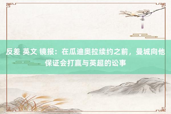 反差 英文 镜报：在瓜迪奥拉续约之前，曼城向他保证会打赢与英超的讼事