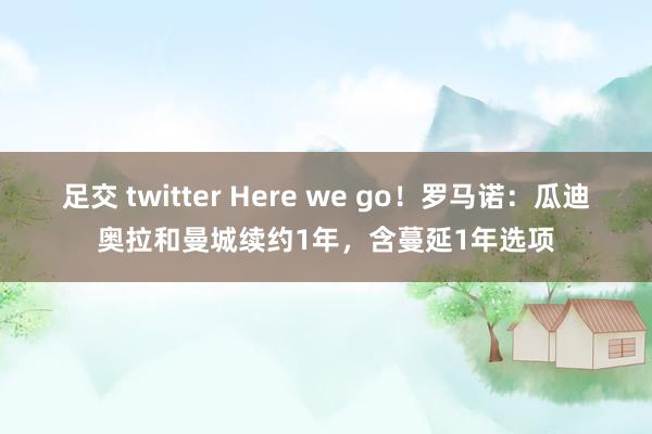 足交 twitter Here we go！罗马诺：瓜迪奥拉和曼城续约1年，含蔓延1年选项