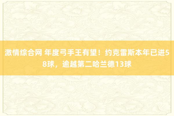 激情综合网 年度弓手王有望！约克雷斯本年已进58球，逾越第二哈兰德13球