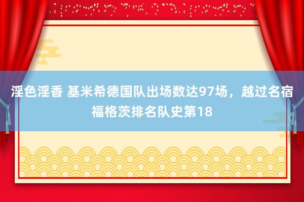 淫色淫香 基米希德国队出场数达97场，越过名宿福格茨排名队史第18