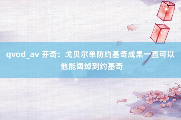 qvod_av 芬奇：戈贝尔单防约基奇成果一直可以 他能阔绰到约基奇