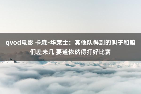 qvod电影 卡森-华莱士：其他队得到的叫子和咱们差未几 要道依然得打好比赛