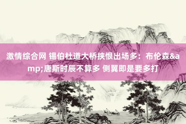 激情综合网 锡伯杜道大桥挟恨出场多：布伦森&唐斯时辰不算多 侧翼即是要多打