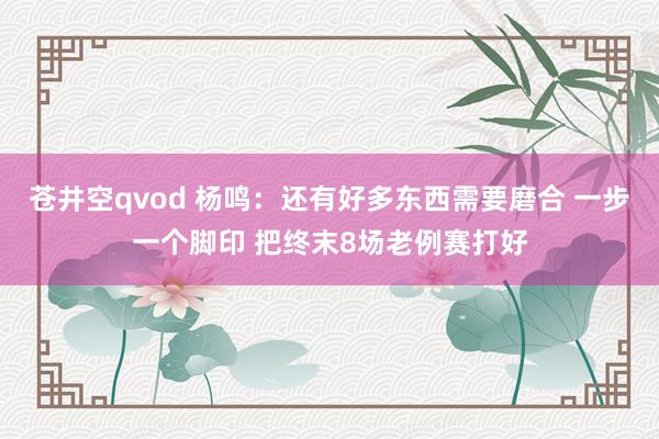 苍井空qvod 杨鸣：还有好多东西需要磨合 一步一个脚印 把终末8场老例赛打好