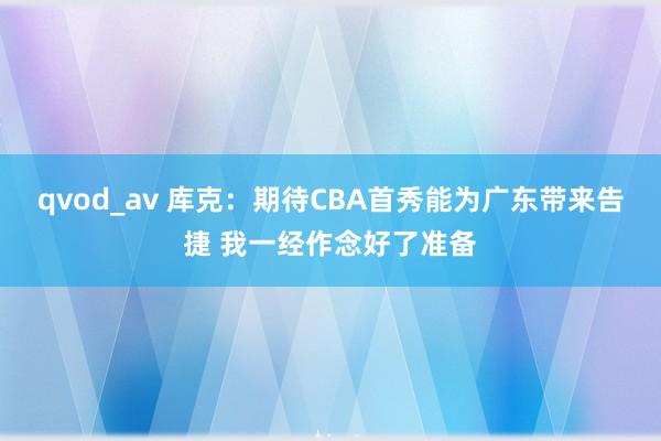 qvod_av 库克：期待CBA首秀能为广东带来告捷 我一经作念好了准备