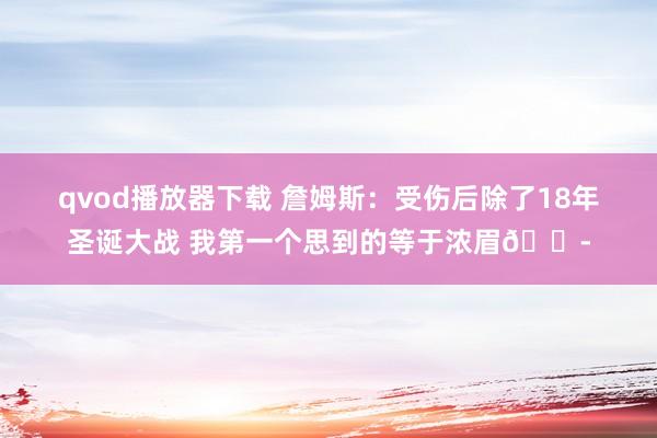 qvod播放器下载 詹姆斯：受伤后除了18年圣诞大战 我第一个思到的等于浓眉😭