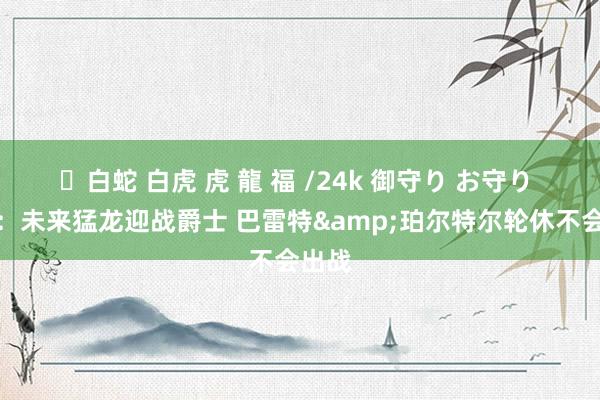 ✨白蛇 白虎 虎 龍 福 /24k 御守り お守り 队记：未来猛龙迎战爵士 巴雷特&珀尔特尔轮休不会出战