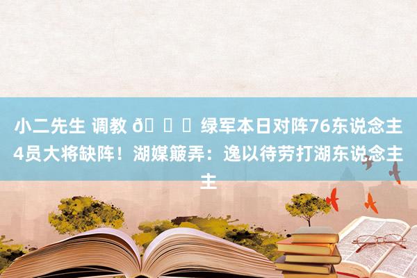 小二先生 调教 😅绿军本日对阵76东说念主4员大将缺阵！湖媒簸弄：逸以待劳打湖东说念主