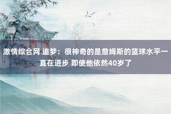 激情综合网 追梦：很神奇的是詹姆斯的篮球水平一直在进步 即使他依然40岁了