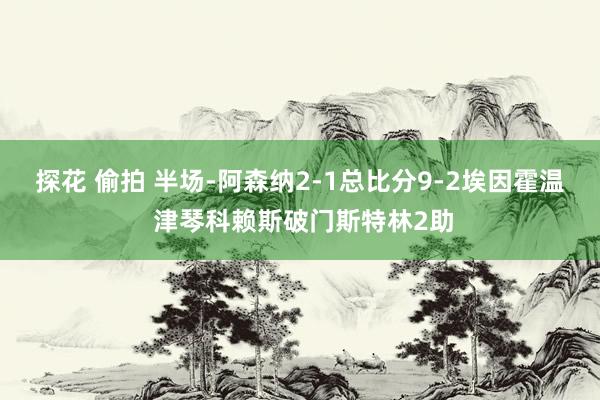 探花 偷拍 半场-阿森纳2-1总比分9-2埃因霍温 津琴科赖斯破门斯特林2助