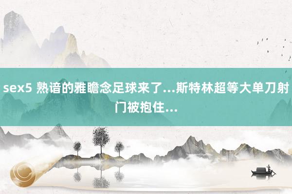 sex5 熟谙的雅瞻念足球来了...斯特林超等大单刀射门被抱住...