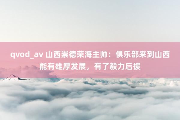 qvod_av 山西崇德荣海主帅：俱乐部来到山西能有雄厚发展，有了毅力后援