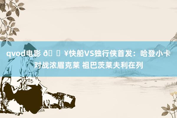 qvod电影 🔥快船VS独行侠首发：哈登小卡对战浓眉克莱 祖巴茨莱夫利在列