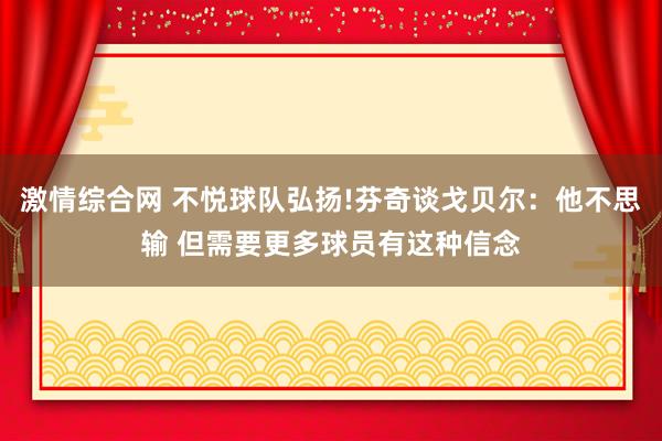 激情综合网 不悦球队弘扬!芬奇谈戈贝尔：他不思输 但需要更多球员有这种信念