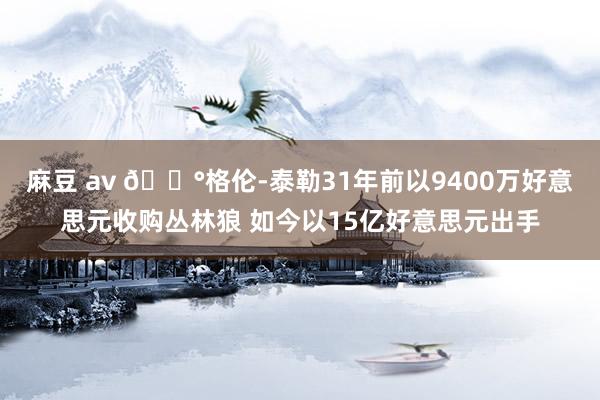麻豆 av 💰格伦-泰勒31年前以9400万好意思元收购丛林狼 如今以15亿好意思元出手